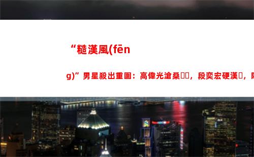“糙漢風(fēng)”男星殺出重圍：高偉光滄桑，段奕宏硬漢，陳坤落拓不羈